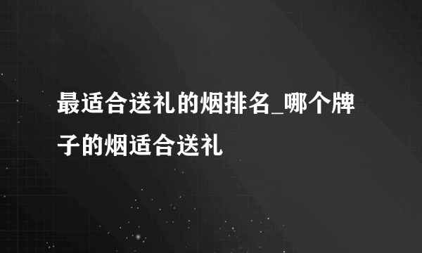 最适合送礼的烟排名_哪个牌子的烟适合送礼