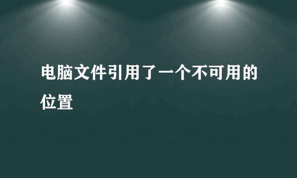 电脑文件引用了一个不可用的位置