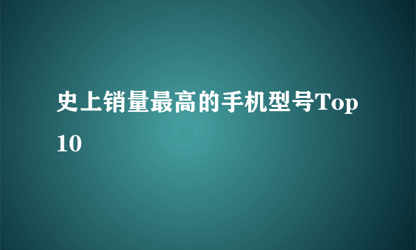 史上销量最高的手机型号Top10