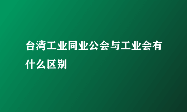 台湾工业同业公会与工业会有什么区别