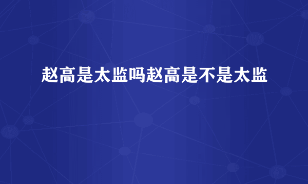 赵高是太监吗赵高是不是太监