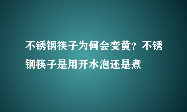 不锈钢筷子为何会变黄？不锈钢筷子是用开水泡还是煮