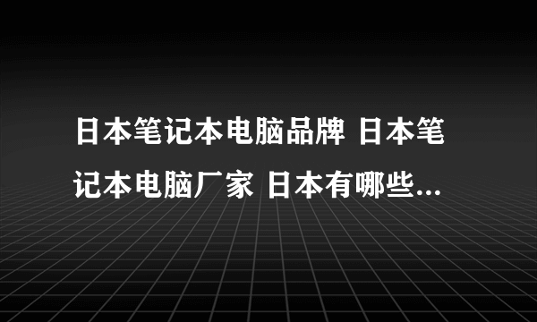 日本笔记本电脑品牌 日本笔记本电脑厂家 日本有哪些笔记本电脑品牌【品牌库】