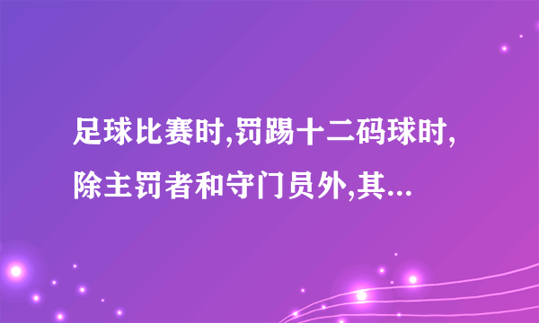 足球比赛时,罚踢十二码球时,除主罚者和守门员外,其他球员都要离开罚球区及距离罚球点多少码以外？