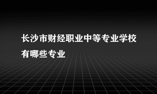 长沙市财经职业中等专业学校有哪些专业