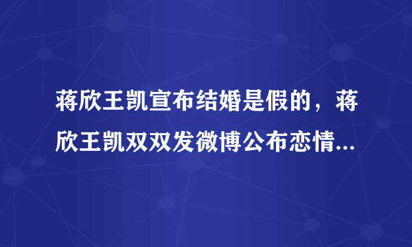 蒋欣王凯宣布结婚是假的，蒋欣王凯双双发微博公布恋情真相_飞外网