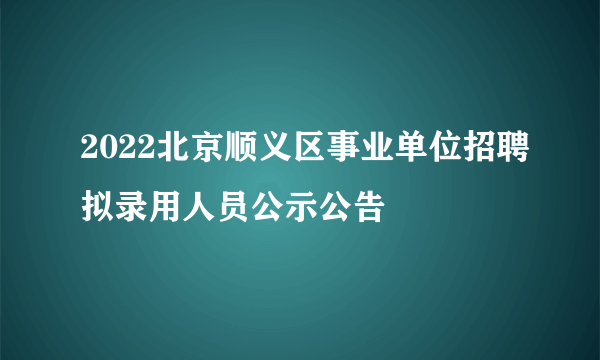 2022北京顺义区事业单位招聘拟录用人员公示公告