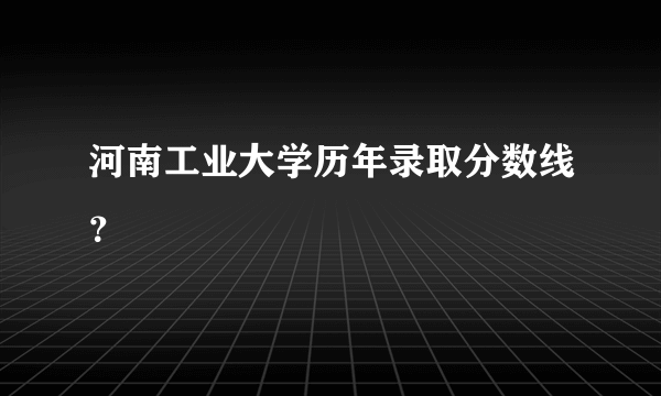 河南工业大学历年录取分数线？