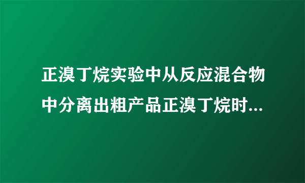 正溴丁烷实验中从反应混合物中分离出粗产品正溴丁烷时为什么用蒸馏的方法而不直接用分液漏斗分离?