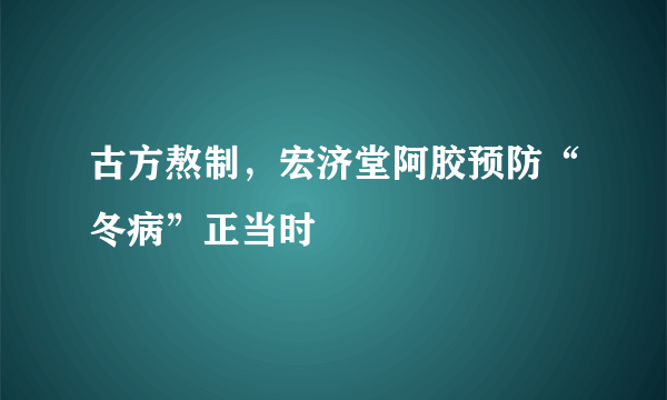 古方熬制，宏济堂阿胶预防“冬病”正当时