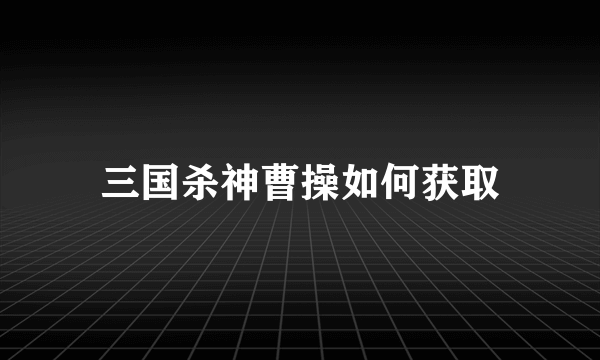 三国杀神曹操如何获取