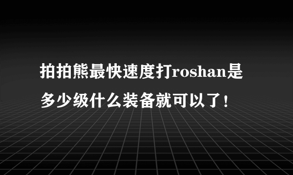 拍拍熊最快速度打roshan是多少级什么装备就可以了！