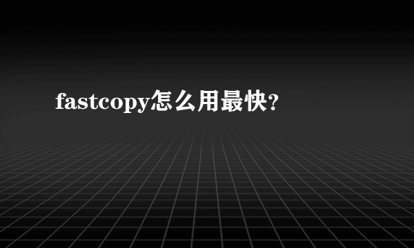 fastcopy怎么用最快？