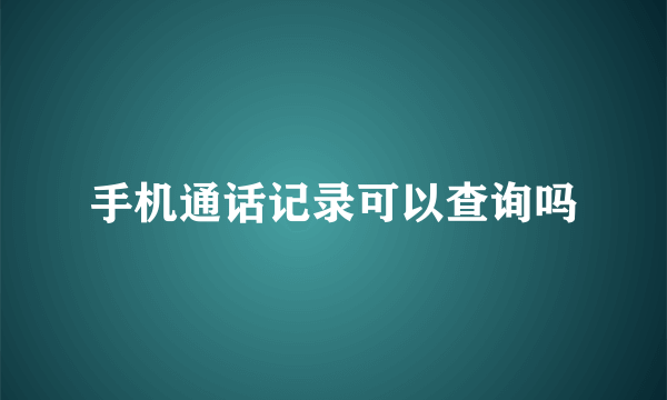 手机通话记录可以查询吗