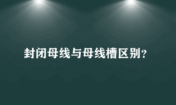 封闭母线与母线槽区别？