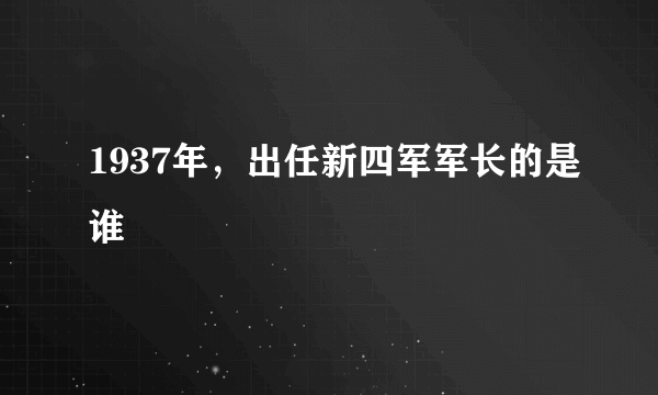 1937年，出任新四军军长的是谁