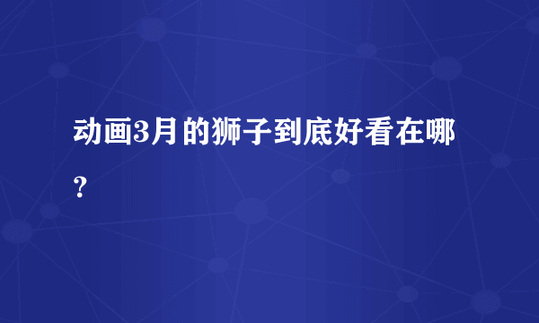 动画3月的狮子到底好看在哪？