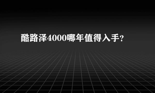 酷路泽4000哪年值得入手？