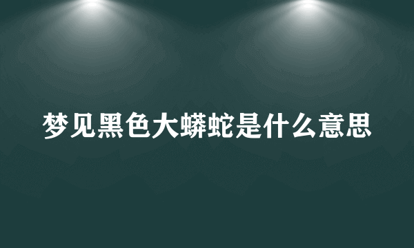 梦见黑色大蟒蛇是什么意思