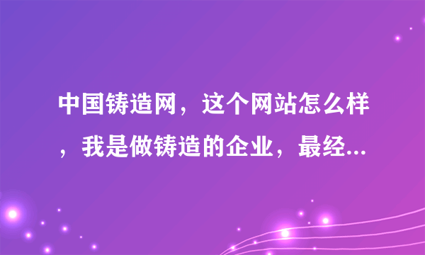 中国铸造网，这个网站怎么样，我是做铸造的企业，最经常接到他们的电话。他们的效果怎么样啊？