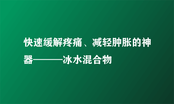 快速缓解疼痛、减轻肿胀的神器———冰水混合物