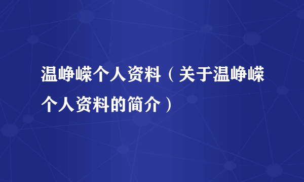 温峥嵘个人资料（关于温峥嵘个人资料的简介）