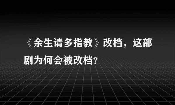 《余生请多指教》改档，这部剧为何会被改档？