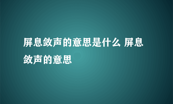 屏息敛声的意思是什么 屏息敛声的意思