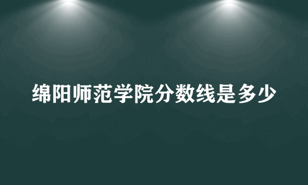 绵阳师范学院分数线是多少