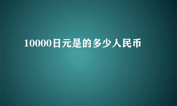 10000日元是的多少人民币