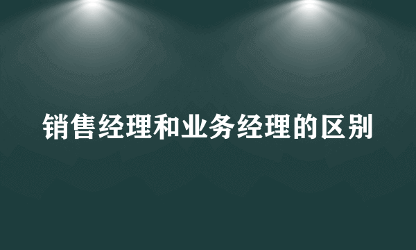 销售经理和业务经理的区别