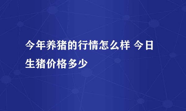 今年养猪的行情怎么样 今日生猪价格多少