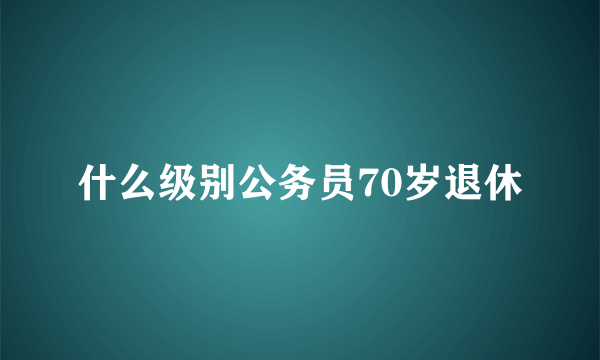 什么级别公务员70岁退休