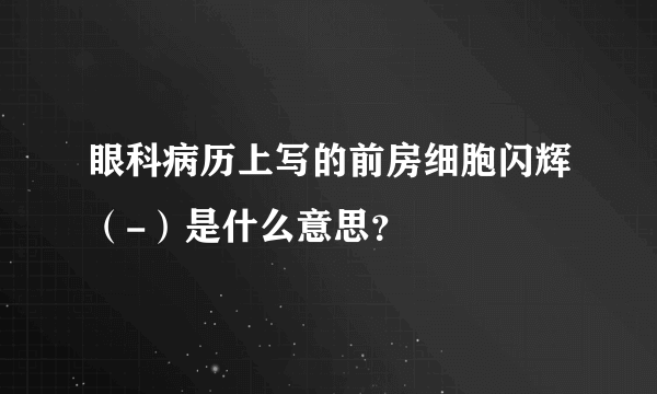 眼科病历上写的前房细胞闪辉（-）是什么意思？