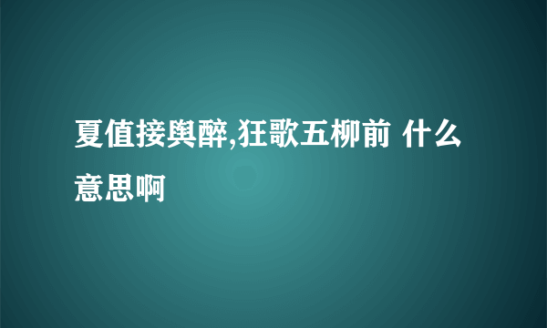 夏值接舆醉,狂歌五柳前 什么意思啊