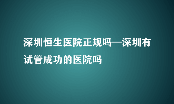 深圳恒生医院正规吗—深圳有试管成功的医院吗