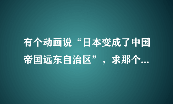 有个动画说“日本变成了中国帝国远东自治区”，求那个动画的名字