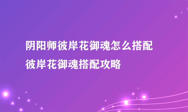 阴阳师彼岸花御魂怎么搭配   彼岸花御魂搭配攻略