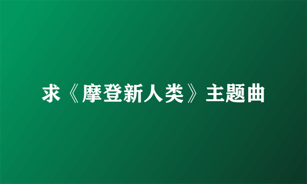 求《摩登新人类》主题曲