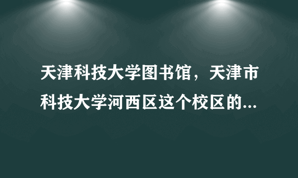 天津科技大学图书馆，天津市科技大学河西区这个校区的图书馆对外开放吗