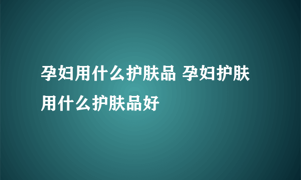 孕妇用什么护肤品 孕妇护肤用什么护肤品好