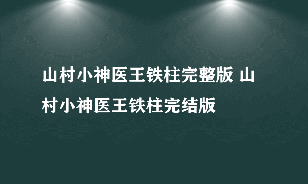 山村小神医王铁柱完整版 山村小神医王铁柱完结版