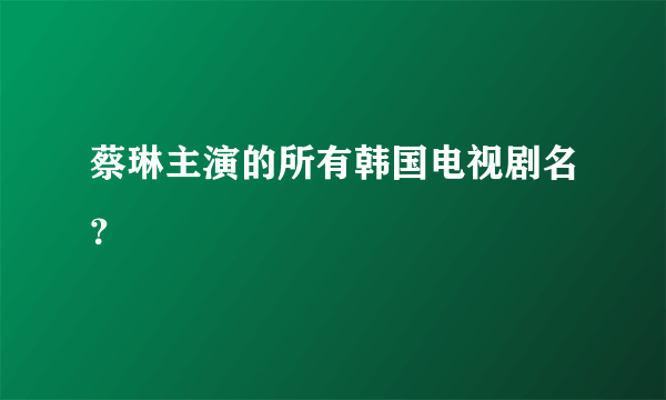 蔡琳主演的所有韩国电视剧名？