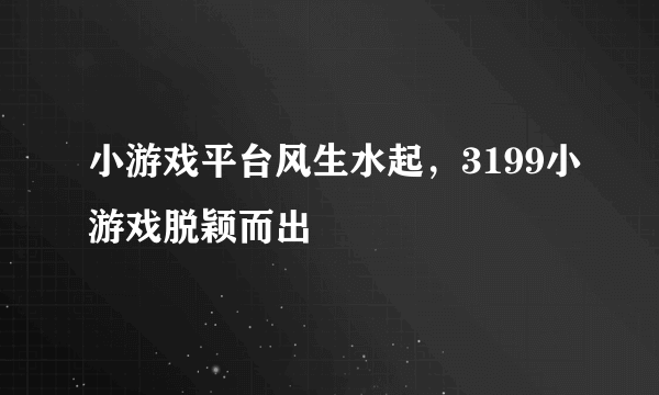 小游戏平台风生水起，3199小游戏脱颖而出