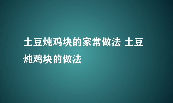 土豆炖鸡块的家常做法 土豆炖鸡块的做法