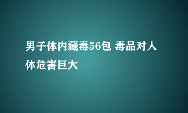 男子体内藏毒56包 毒品对人体危害巨大