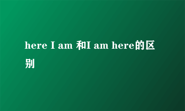 here I am 和I am here的区别