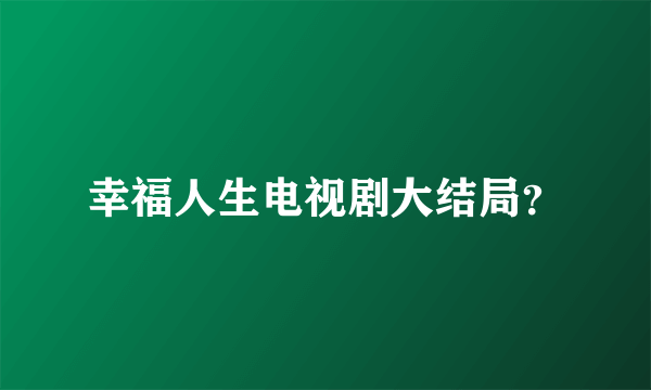 幸福人生电视剧大结局？