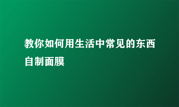 教你如何用生活中常见的东西自制面膜