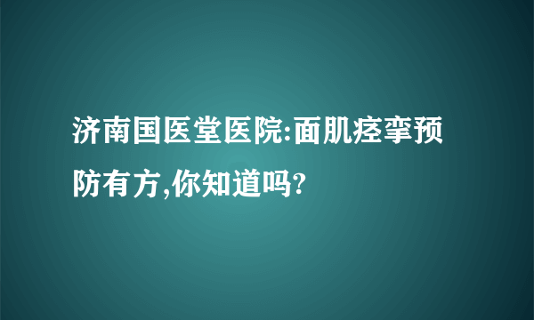 济南国医堂医院:面肌痉挛预防有方,你知道吗?